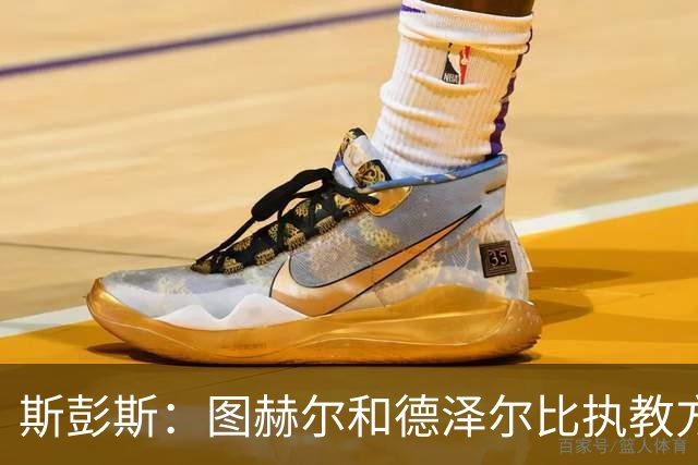 斯彭斯：图赫尔和德泽尔比执教方式很相似，两位教练都很优秀